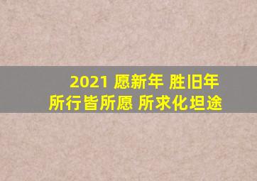 2021 愿新年 胜旧年 所行皆所愿 所求化坦途